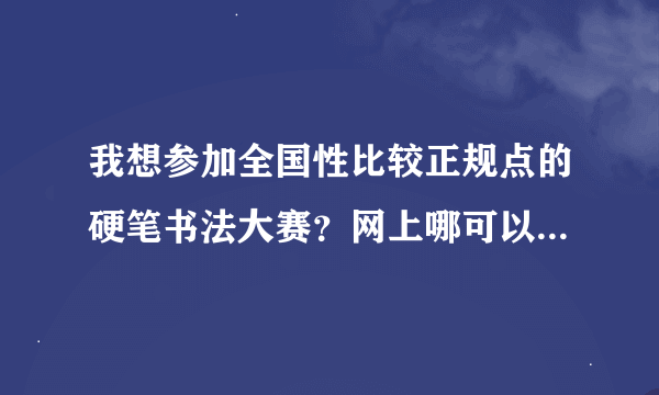 我想参加全国性比较正规点的硬笔书法大赛？网上哪可以报名啊?然后通过邮寄的方式寄过去？