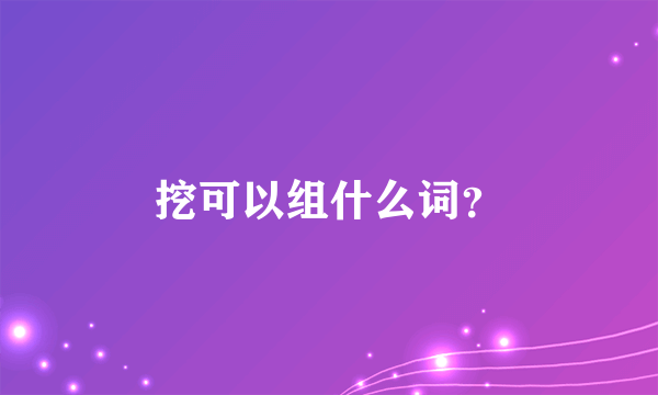 挖可以组什么词？