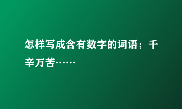 怎样写成含有数字的词语；千辛万苦……