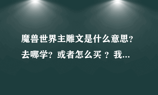 魔兽世界主雕文是什么意思？去哪学？或者怎么买 ？我是ND！！！