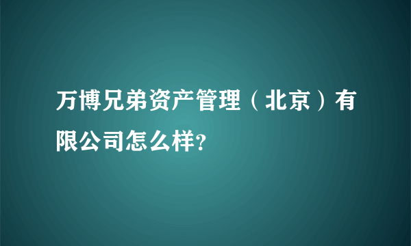 万博兄弟资产管理（北京）有限公司怎么样？