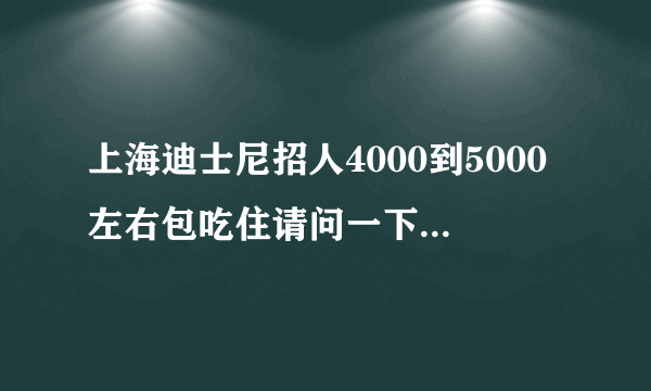 上海迪士尼招人4000到5000左右包吃住请问一下这是真的吗？