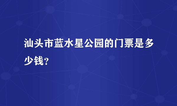 汕头市蓝水星公园的门票是多少钱？