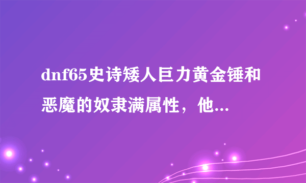 dnf65史诗矮人巨力黄金锤和恶魔的奴隶满属性，他们和无影能比吗？