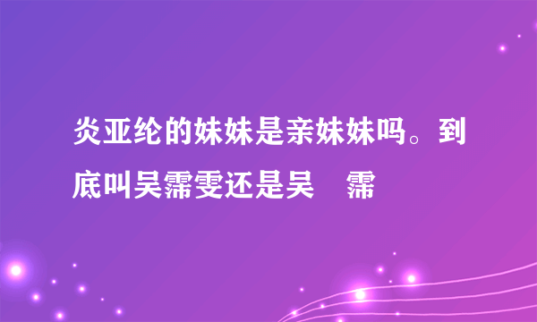 炎亚纶的妹妹是亲妹妹吗。到底叫吴霈雯还是吴旻霈