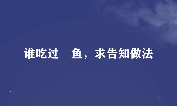 谁吃过鮣鱼，求告知做法