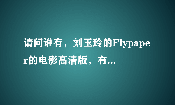 请问谁有，刘玉玲的Flypaper的电影高清版，有的话，发个链接或者种子，