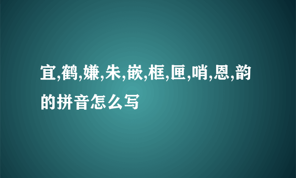 宜,鹤,嫌,朱,嵌,框,匣,哨,恩,韵的拼音怎么写