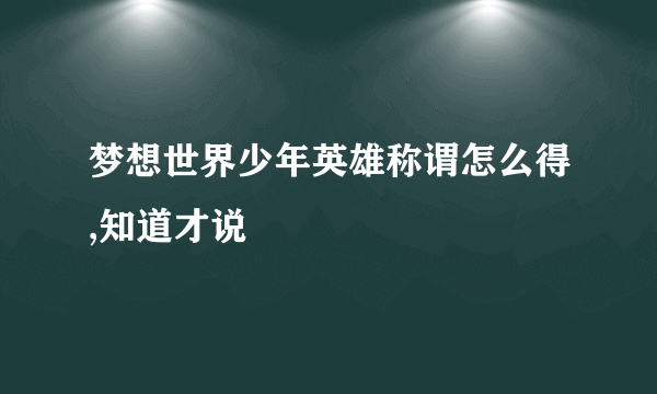 梦想世界少年英雄称谓怎么得,知道才说