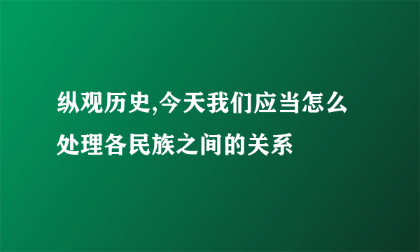 纵观历史,今天我们应当怎么处理各民族之间的关系