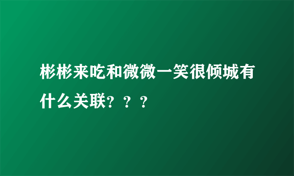 彬彬来吃和微微一笑很倾城有什么关联？？？