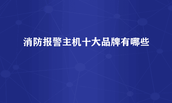 消防报警主机十大品牌有哪些