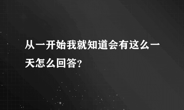 从一开始我就知道会有这么一天怎么回答？