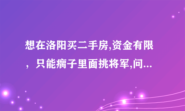 想在洛阳买二手房,资金有限，只能瘸子里面挑将军,问瀛洲新村和锦绣园哪个好点啊？