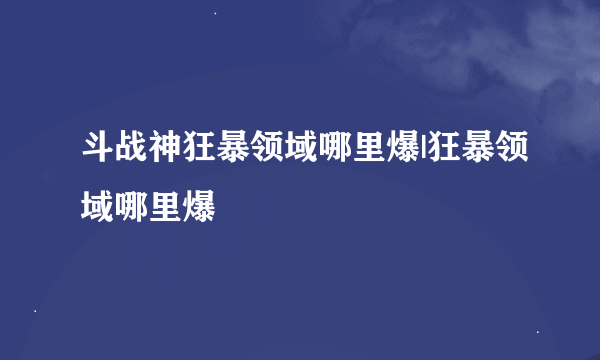 斗战神狂暴领域哪里爆|狂暴领域哪里爆