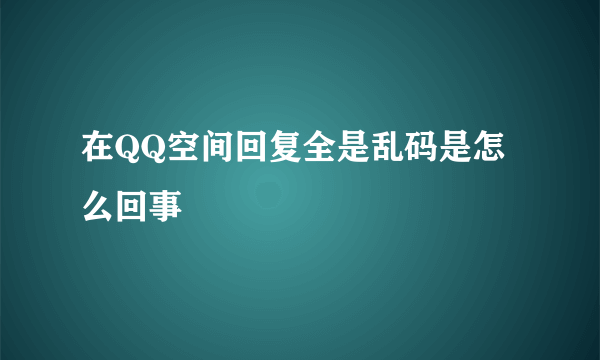 在QQ空间回复全是乱码是怎么回事