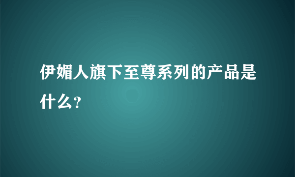 伊媚人旗下至尊系列的产品是什么？