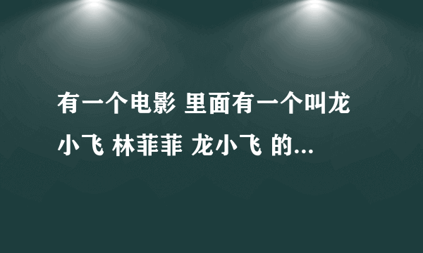 有一个电影 里面有一个叫龙小飞 林菲菲 龙小飞 的爸爸是叫龙总 还有一个叫周什么的一部电影