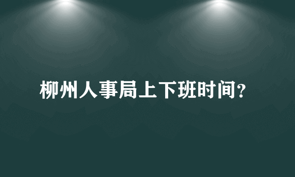 柳州人事局上下班时间？