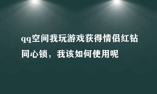 qq空间我玩游戏获得情侣红钻同心锁，我该如何使用呢