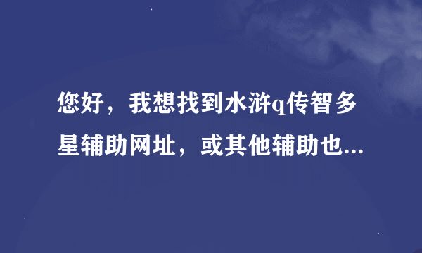 您好，我想找到水浒q传智多星辅助网址，或其他辅助也行，谢谢啊