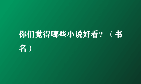 你们觉得哪些小说好看？（书名）