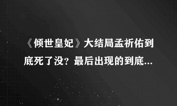 《倾世皇妃》大结局孟祈佑到底死了没？最后出现的到底是祈佑在馥雅心中的幻影，还是他根本就没死？