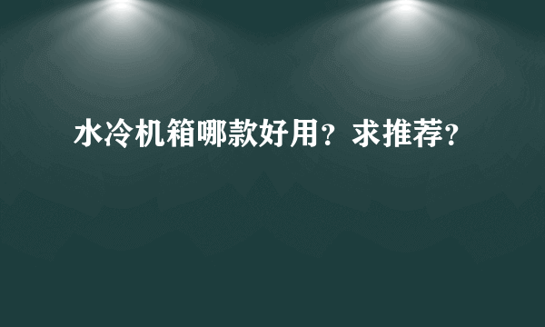 水冷机箱哪款好用？求推荐？