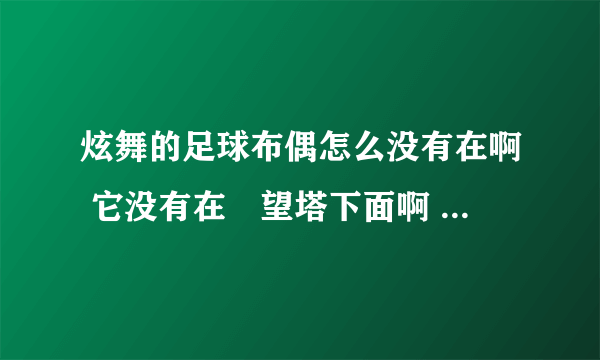 炫舞的足球布偶怎么没有在啊 它没有在瞭望塔下面啊 谁知道啊 谢谢