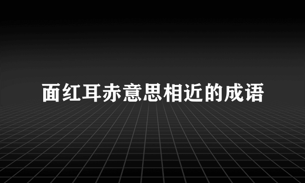 面红耳赤意思相近的成语