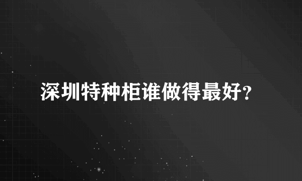 深圳特种柜谁做得最好？