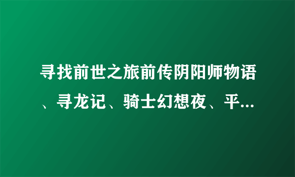 寻找前世之旅前传阴阳师物语、寻龙记、骑士幻想夜、平安京之宋姬物语、大唐盛世之飞鸟之恋的电子书下载