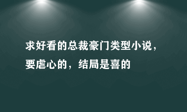 求好看的总裁豪门类型小说，要虐心的，结局是喜的