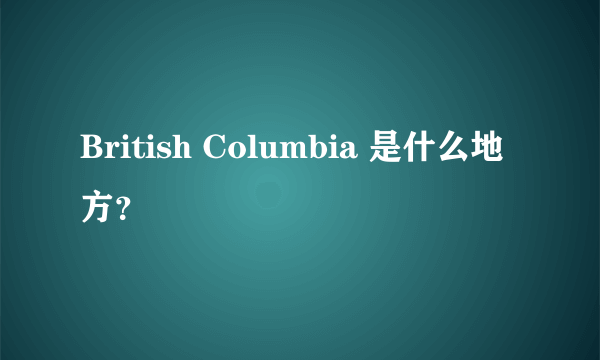 British Columbia 是什么地方？