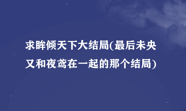 求眸倾天下大结局(最后未央又和夜鸢在一起的那个结局)