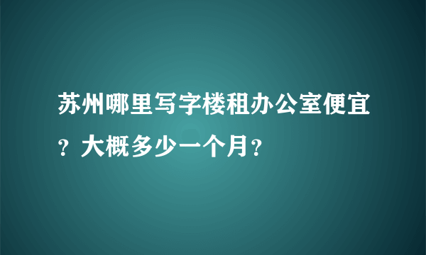 苏州哪里写字楼租办公室便宜？大概多少一个月？