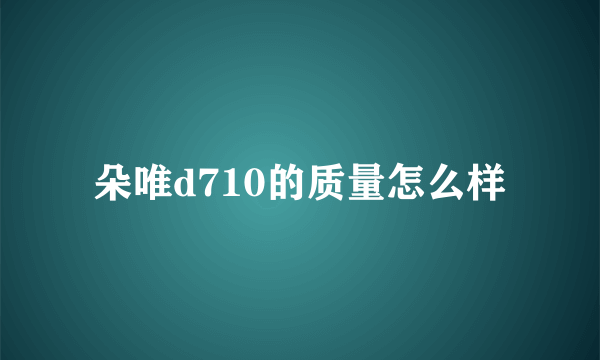 朵唯d710的质量怎么样