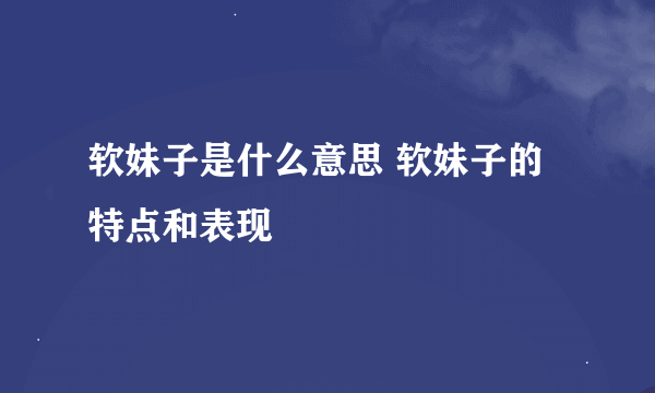 软妹子是什么意思 软妹子的特点和表现