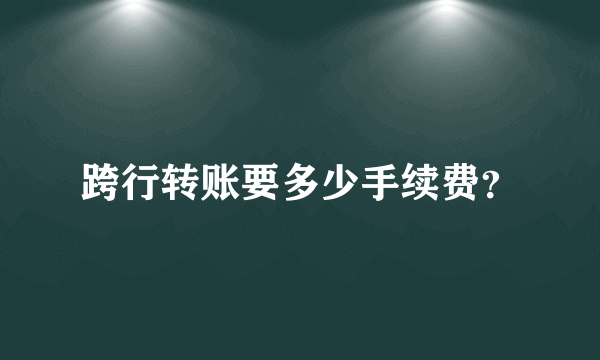 跨行转账要多少手续费？