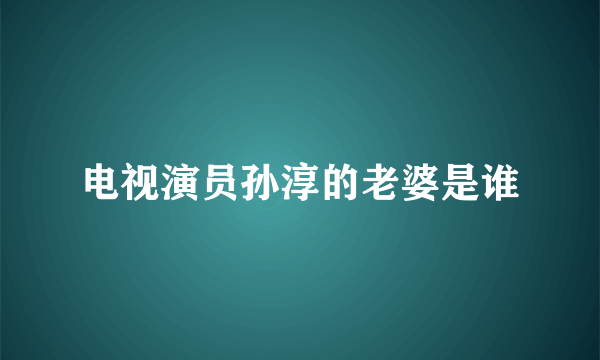 电视演员孙淳的老婆是谁