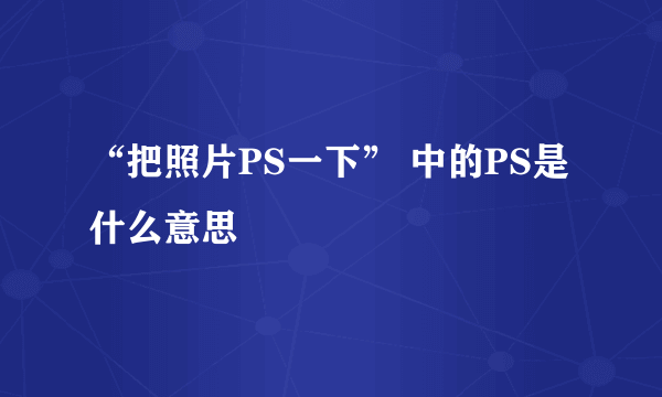 “把照片PS一下” 中的PS是什么意思