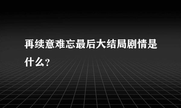 再续意难忘最后大结局剧情是什么？