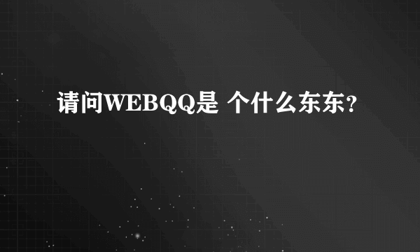 请问WEBQQ是 个什么东东？