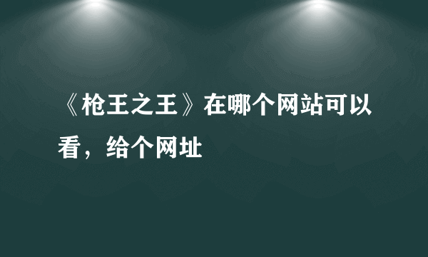 《枪王之王》在哪个网站可以看，给个网址