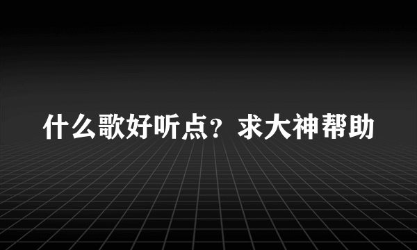 什么歌好听点？求大神帮助