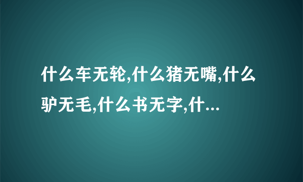 什么车无轮,什么猪无嘴,什么驴无毛,什么书无字,什么花无叶,什么房无门,猜出六个字,组成最浪漫的一句话