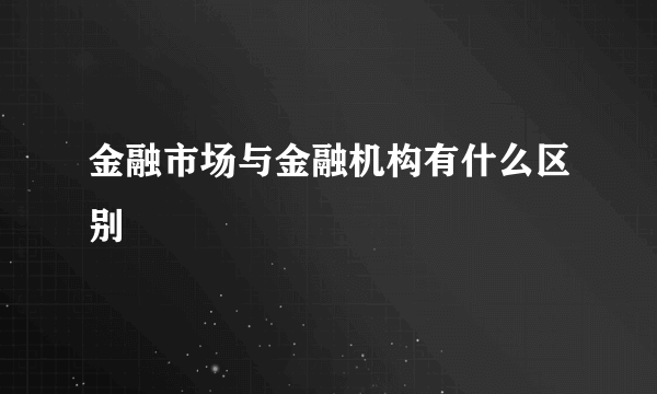 金融市场与金融机构有什么区别