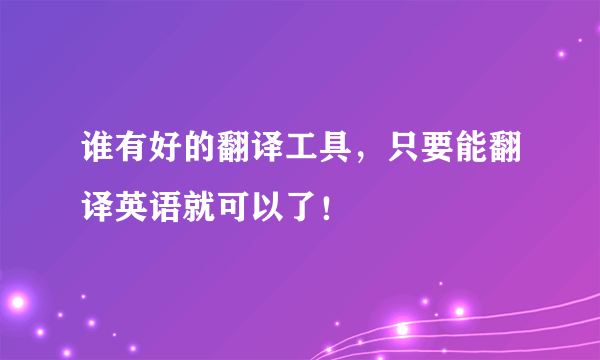 谁有好的翻译工具，只要能翻译英语就可以了！