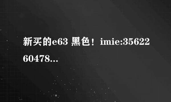 新买的e63 黑色！imie:356226047864393 code 0597779 cmiit id 2009cp2735 哪位大侠 帮忙看看是不是行货