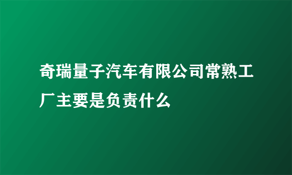 奇瑞量子汽车有限公司常熟工厂主要是负责什么